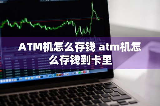 ATM机怎么存钱 atm机怎么存钱到卡里