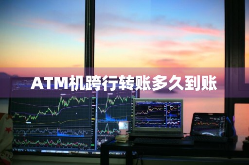 ATM机跨行转账多久到账