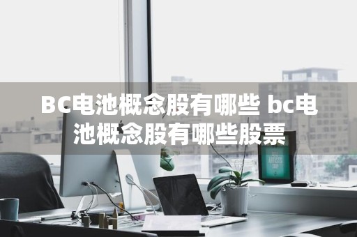 BC电池概念股有哪些 bc电池概念股有哪些股票