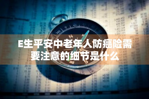 E生平安中老年人防癌险需要注意的细节是什么