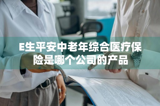 E生平安中老年综合医疗保险是哪个公司的产品