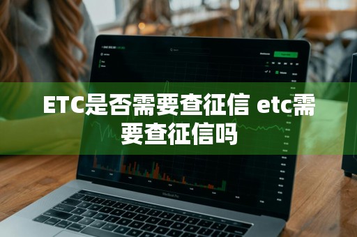 ETC是否需要查征信 etc需要查征信吗