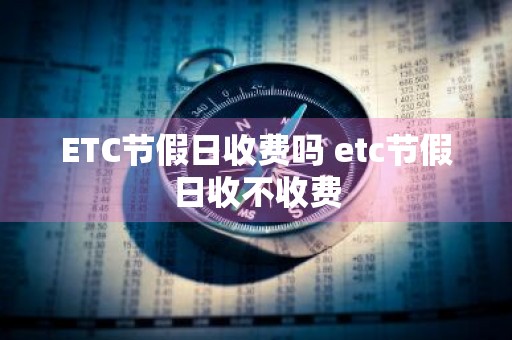ETC节假日收费吗 etc节假日收不收费