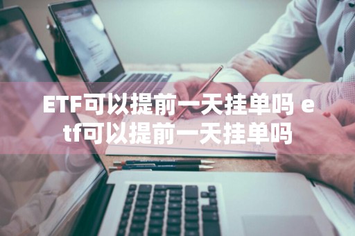 ETF可以提前一天挂单吗 etf可以提前一天挂单吗
