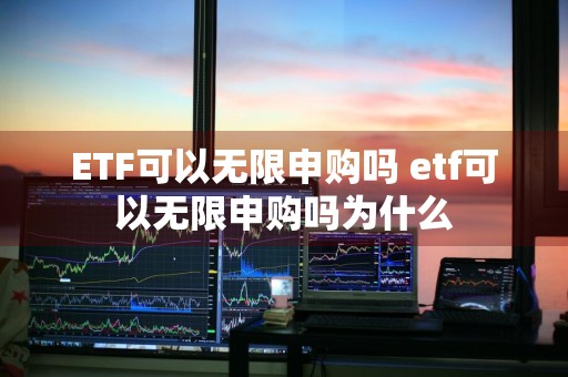 ETF可以无限申购吗 etf可以无限申购吗为什么