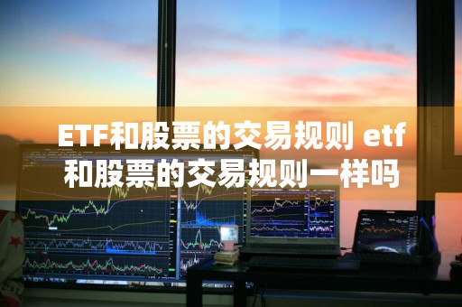 ETF和股票的交易规则 etf和股票的交易规则一样吗