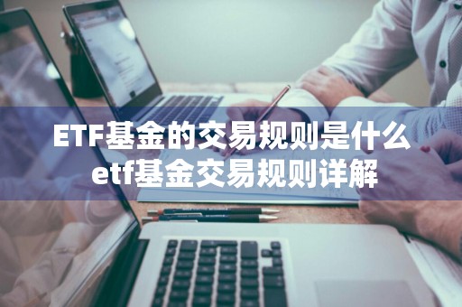 ETF基金的交易规则是什么 etf基金交易规则详解