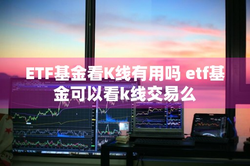 ETF基金看K线有用吗 etf基金可以看k线交易么