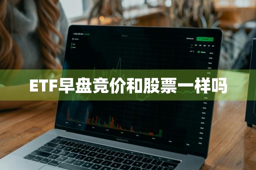 ETF早盘竞价和股票一样吗