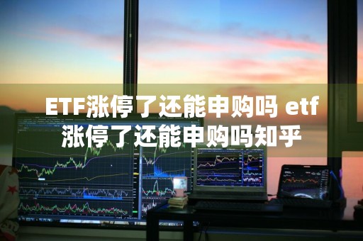 ETF涨停了还能申购吗 etf涨停了还能申购吗知乎