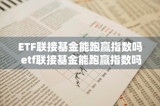ETF联接基金能跑赢指数吗 etf联接基金能跑赢指数吗知乎