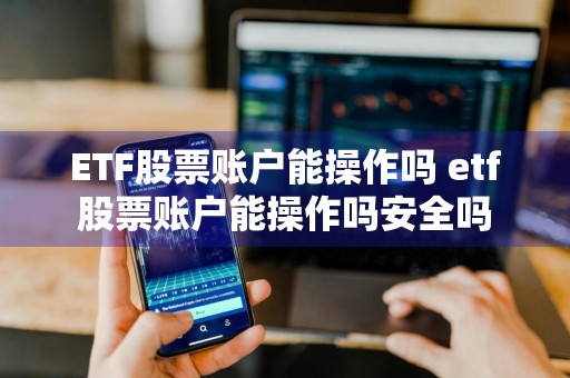 ETF股票账户能操作吗 etf股票账户能操作吗安全吗