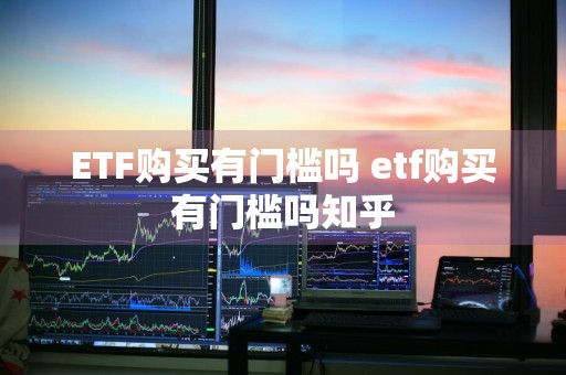 ETF购买有门槛吗 etf购买有门槛吗知乎