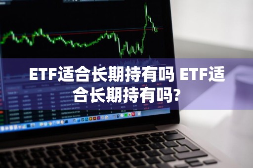 ETF适合长期持有吗 ETF适合长期持有吗?