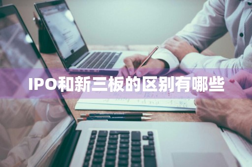 IPO和新三板的区别有哪些