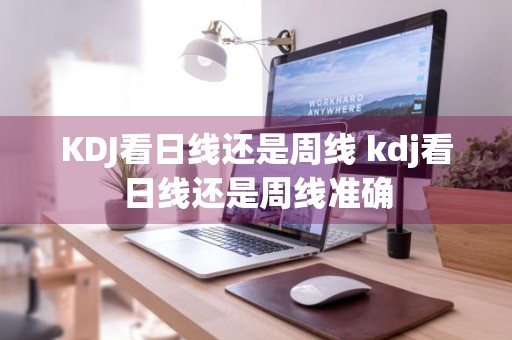KDJ看日线还是周线 kdj看日线还是周线准确