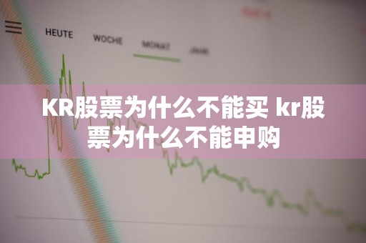 KR股票为什么不能买 kr股票为什么不能申购