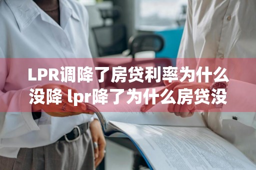 LPR调降了房贷利率为什么没降 lpr降了为什么房贷没变