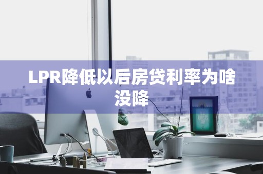 LPR降低以后房贷利率为啥没降