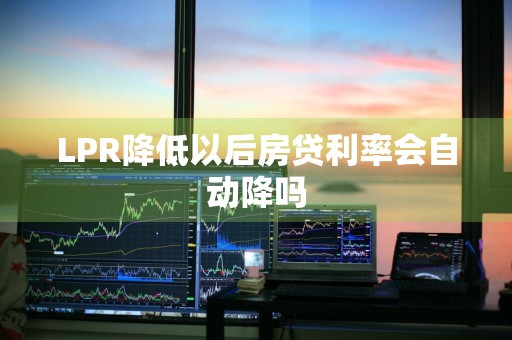 LPR降低以后房贷利率会自动降吗