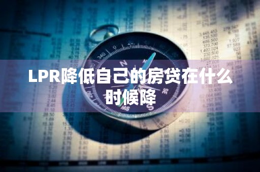 LPR降低自己的房贷在什么时候降