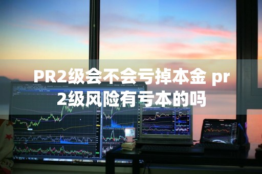 PR2级会不会亏掉本金 pr2级风险有亏本的吗