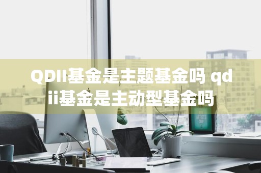 QDII基金是主题基金吗 qdii基金是主动型基金吗