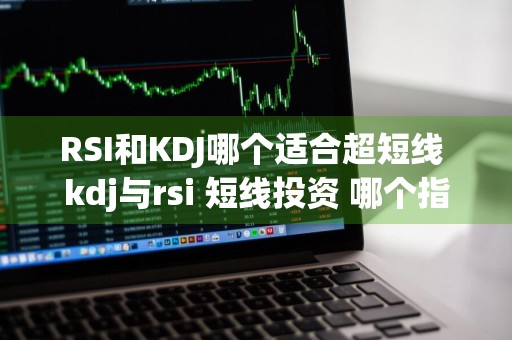 RSI和KDJ哪个适合超短线 kdj与rsi 短线投资 哪个指标好用