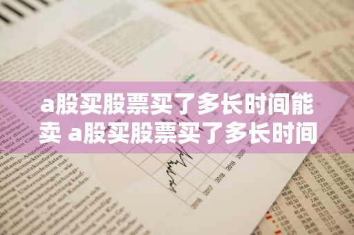 a股买股票买了多长时间能卖 a股买股票买了多长时间能卖出去