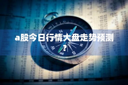 a股今日行情大盘走势预测？