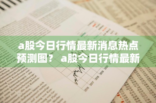 a股今日行情最新消息热点预测图？ a股今日行情最新消息热点预测图片