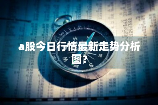 a股今日行情最新走势分析图？
