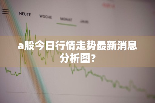 a股今日行情走势最新消息分析图？