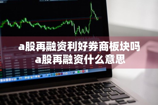 a股再融资利好券商板块吗 a股再融资什么意思