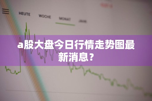 a股大盘今日行情走势图最新消息？