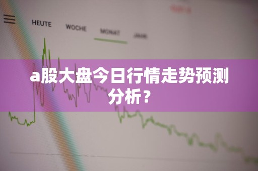 a股大盘今日行情走势预测分析?