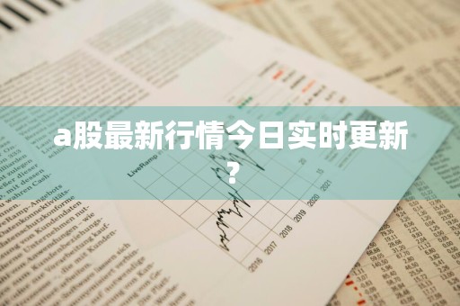 a股最新行情今日实时更新？