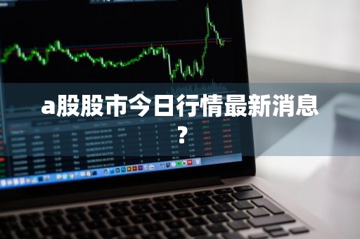 a股股市今日行情最新消息？