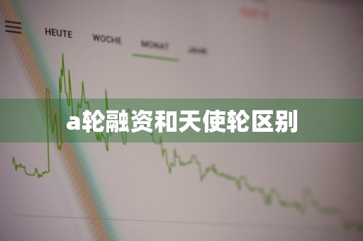 a轮融资和天使轮区别