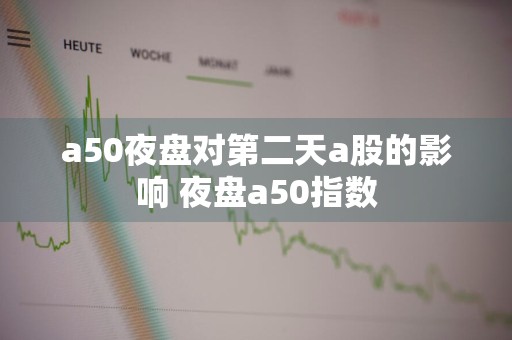 a50夜盘对第二天a股的影响 夜盘a50指数