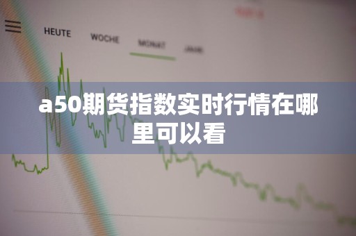 a50期货指数实时行情在哪里可以看