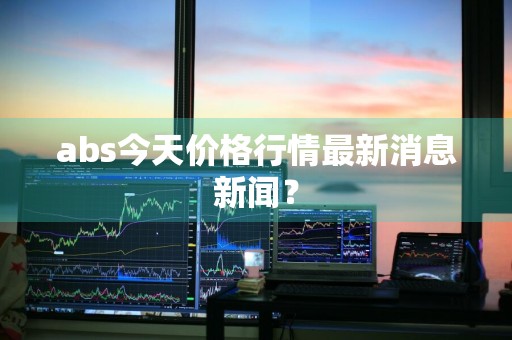 abs今天价格行情最新消息新闻？
