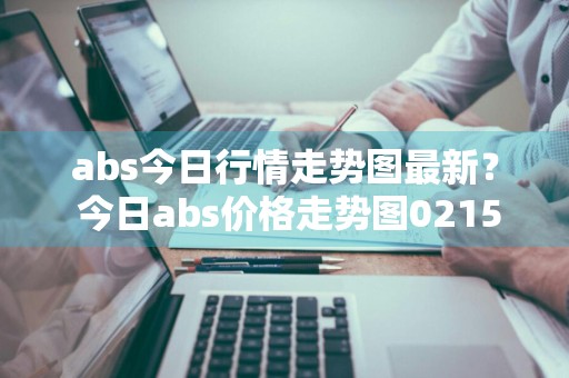 abs今日行情走势图最新？ 今日abs价格走势图0215a