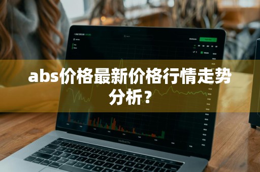 abs价格最新价格行情走势分析？