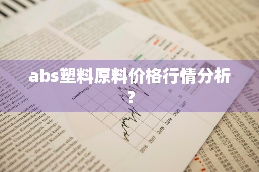 abs塑料原料价格行情分析？