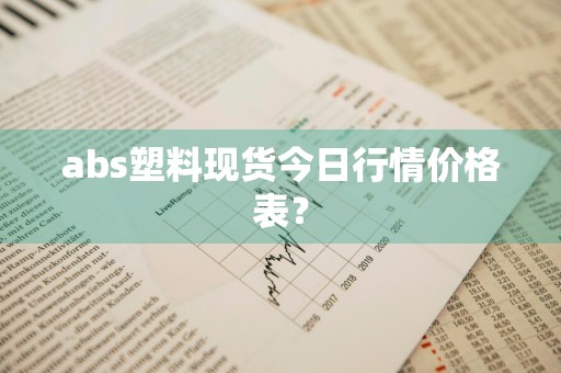 abs塑料现货今日行情价格表？