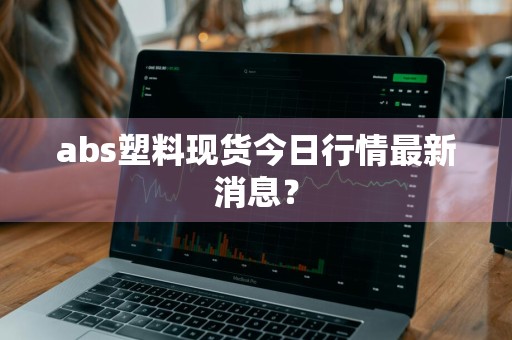 abs塑料现货今日行情最新消息？