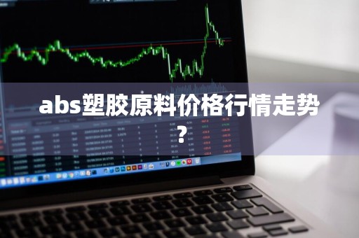 abs塑胶原料价格行情走势？
