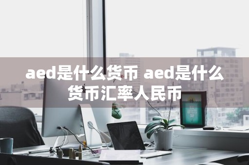 aed是什么货币 aed是什么货币汇率人民币
