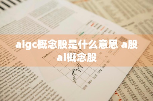 aigc概念股是什么意思 a股ai概念股